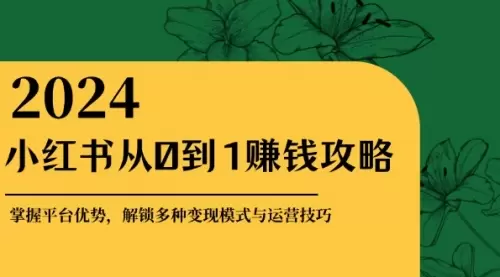 小红书从0到1赚钱攻略：掌握平台优势，解锁多种变现赚钱模式与运营技巧_云峰资源库