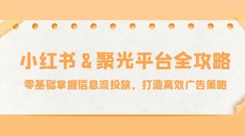 小红薯&聚光平台全攻略：零基础掌握信息流投放_云峰资源库