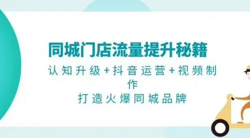 同城门店流量提升秘籍：认知升级+抖音运营+视频制作，打造火爆同城品牌_云峰资源库