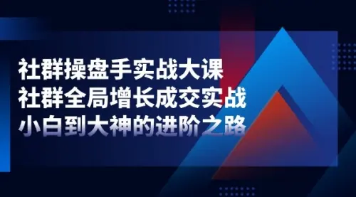 社群-操盘手实战大课：社群 全局增长成交实战，小白到大神的进阶之路_云峰资源库