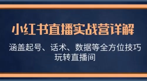 小红书直播实战营详解，涵盖起号、话术、数据等全方位技巧，玩转直播间_云峰资源库