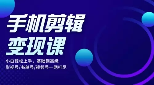 手机剪辑变现课：小白轻松上手，基础到高级 影视号/书单号/视频号一网打尽_云峰资源库