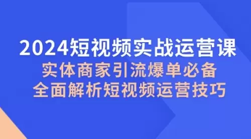 2024短视频实战运营课，实体商家引流爆单必备，全面解析短视频运营技巧_云峰资源库