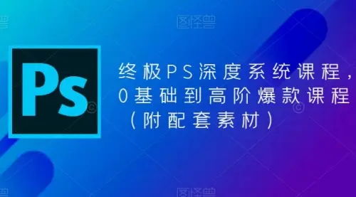 终极-PS全面深度系统课程，0基础到高阶爆款课程（附配套素材）_云峰资源库