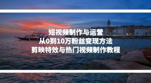 短视频制作与运营，从0到10万粉丝变现方法，剪映特效与热门视频制作教程_云峰资源库