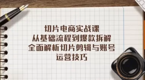 切片电商实战课：从基础流程到爆款拆解，全面解析切片剪辑与账号运营技巧_云峰资源库