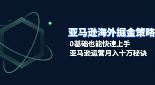 亚马逊海外掘金策略，0基础也能快速上手，亚马逊运营月入十万秘诀_云峰资源库