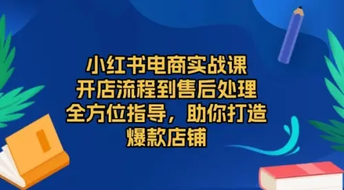 小红书电商实战课，开店流程到售后处理，全方位指导，助你打造爆款店铺_云峰资源库