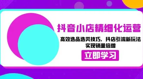 抖音小店精细化运营：高效选品选类技巧，抖店引流新玩法，实现销量倍增_云峰资源库