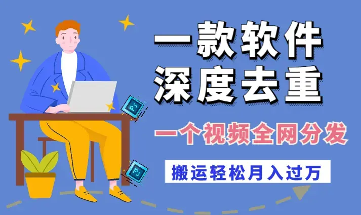 一款软件深度去重，一个视频全网分发，搬运轻松月入过万_云峰项目库