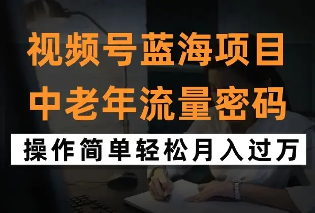 视频号风口蓝海项目，中老年人的流量密码，操作简单轻松月入过万_云峰项目库