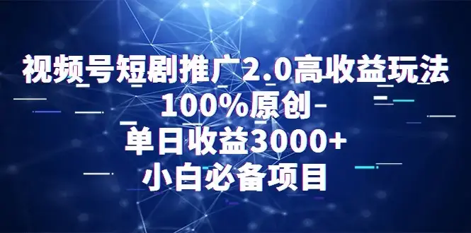 视频号短剧推广2.0高收益玩法，100%原创，单日收益3000+，小白必备项目_云峰项目库