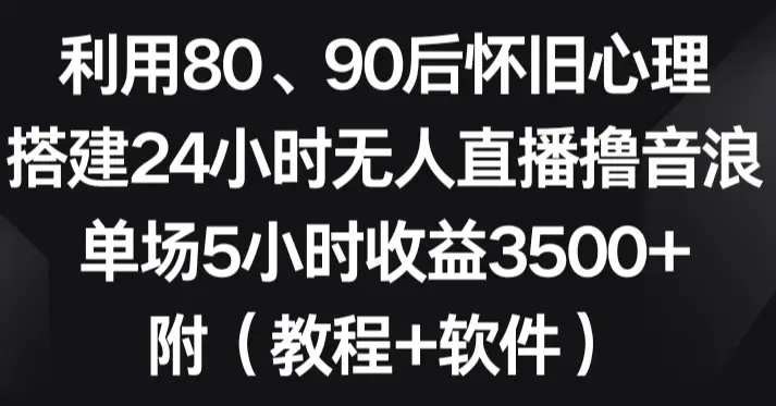 利用80、90后怀旧心理，搭建24小时无人直播赚音浪，单场5小时收益3500+_云峰项目库