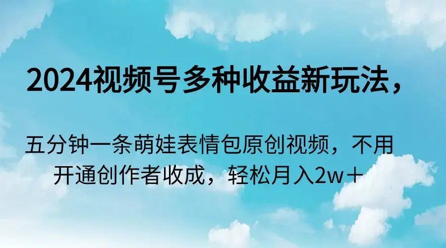 2024视频号多种收益新玩法，五分钟一条萌娃表情包原创视频_云峰项目库