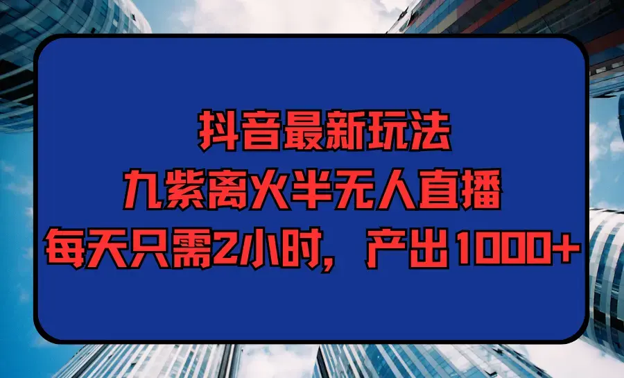 抖音最新玩法，九紫离火半无人直播，每天只需2小时，产出1000+_云峰项目库