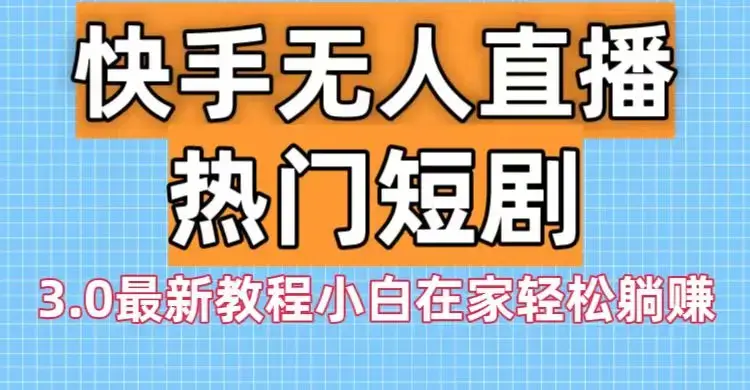 快手无人直播热门短剧3.0最新教程小白在家轻松躺赚_云峰项目库