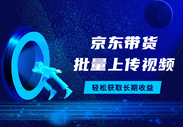 京东视频带货，两种玩法，批量上传视频，获取长期收益_云峰项目库