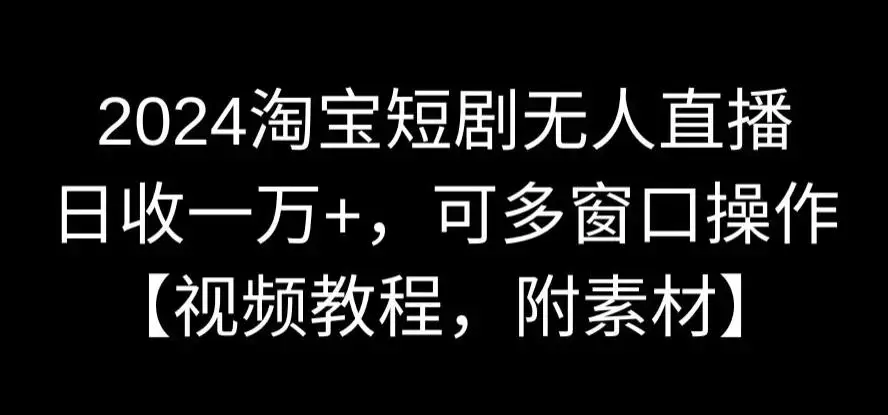 2024淘宝短剧无人直播，日收一万+，可多窗口操作【视频教程，附素材】_云峰项目库