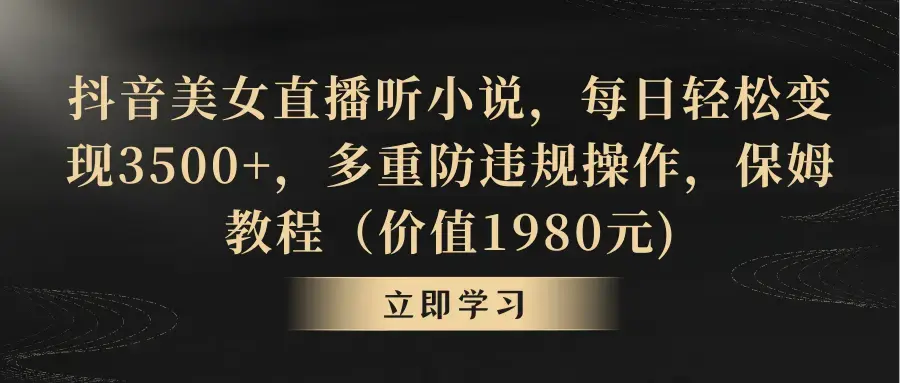 抖音美女直播听小说，每日轻松变现3500+，多重防违规操作，保姆教程_云峰项目库