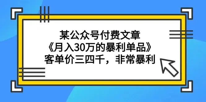 某公众号付费文章《月入30万的暴利单品》客单价三四千，非常暴利_云峰项目库