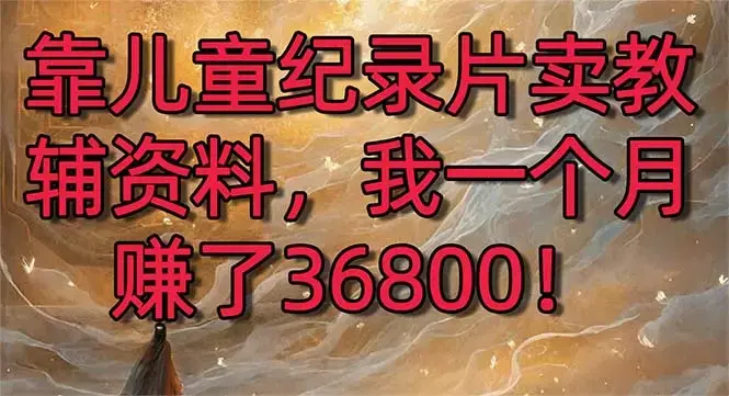 靠儿童纪录片卖教辅资料，一个月赚了36800！暴力变现2.0版本，喂饭级教学_云峰项目库