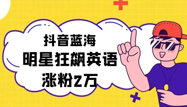 抖音蓝海赛道，明星狂飙英语，简单易操作，单日涨粉2万加，单月变现15万_云峰项目库