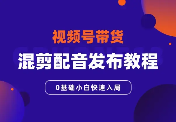 视频号带货，混剪配音发布全套教程，0基础小白快速入局_云峰项目库