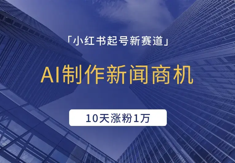 小红书起号新赛道，AI制作新闻商机，10天涨粉1万，操作简单_云峰项目库