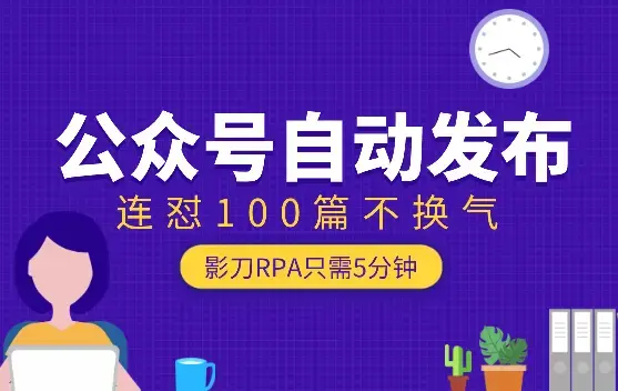 只需5分钟，影刀RPA搞定公众号自动发布，连怼100篇不换气【图文】_云峰项目库