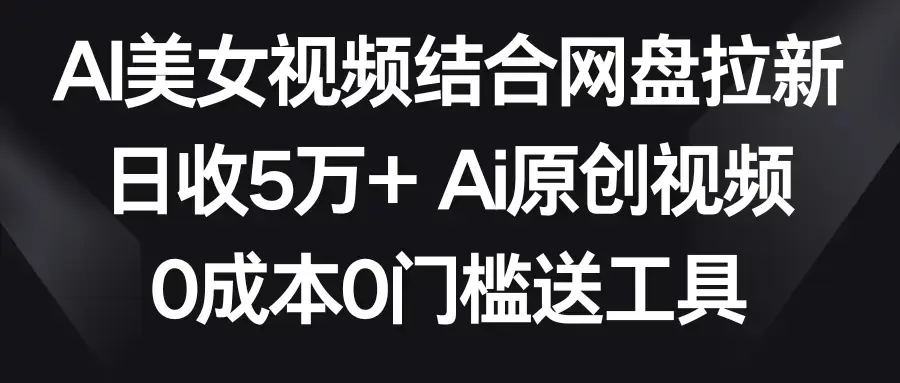 AI美女视频结合网盘拉新，日收5万+两分钟一条Ai原创视频，0成本0门槛送工具_云峰项目库