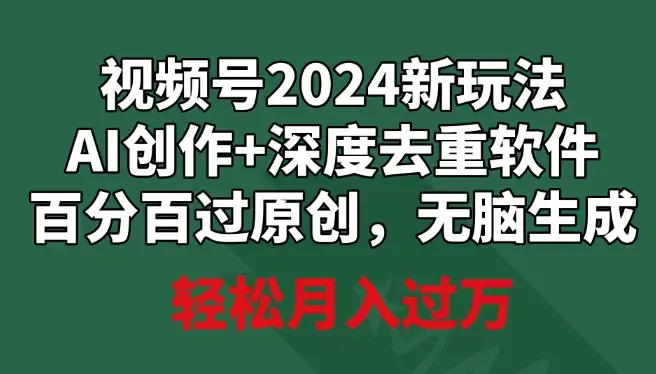 视频号2024新玩法，AI创作+深度去重软件 百分百过原创，无脑生成，月入过万_云峰项目库