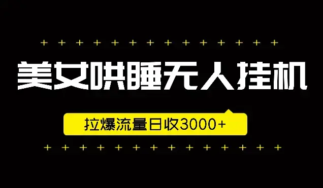 美女哄睡无人挂机2.0，拉爆流量日收3000+，小白可落地实操_云峰项目库