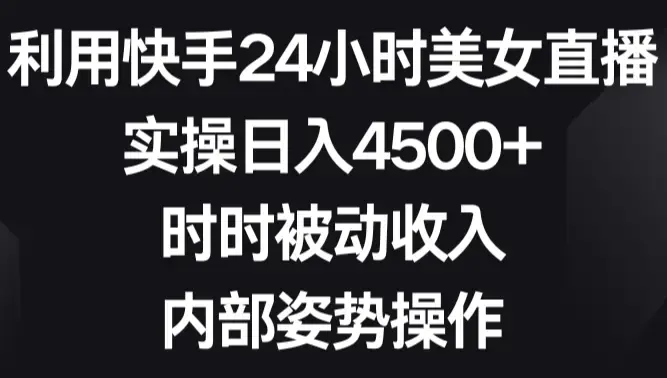 利用快手24小时美女直播，实操日入4500+，时时被动收入，内部姿势操作_云峰项目库