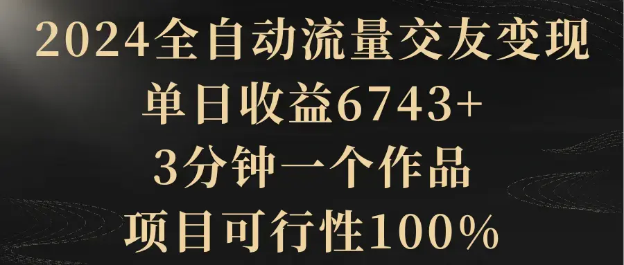 2024全自动流量交友变现，单日收益6743+，3分钟一个作品，项目可行性100%_云峰项目库