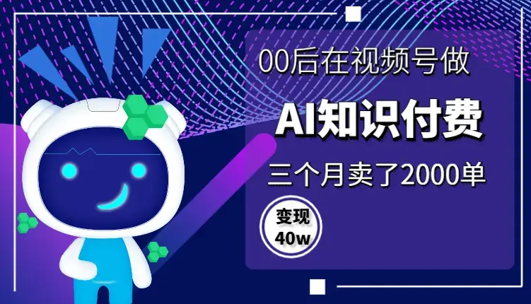 00后在视频号做AI知识付费，三个月卖了2000单，变现40w【图文】_云峰项目库