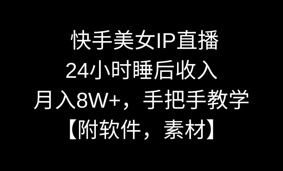 快手美女IP直播，24小时睡后收入，月入8W+，手把手教学【附软件，素材】_云峰项目库