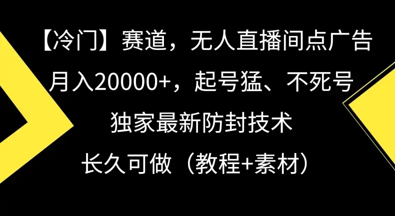 冷门赛道，无人直播间点广告，月入20000+，起号猛、不死号，独家最新防封技术_云峰项目库