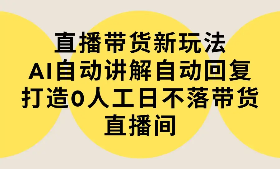 直播带货新玩法，AI自动讲解自动回复 打造0人工日不落带货直播间-教程+软件_云峰项目库