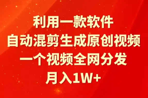 利用一款软件，自动混剪生成原创视频，一个视频全网分发，月入1W+附软件_云峰项目库