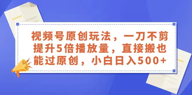 视频号原创玩法，一刀不剪提升5倍播放量，直接搬也能过原创，小白日入500+_云峰项目库