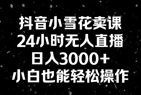 抖音小雪花卖课，24小时无人直播，日入3000+，小白也能轻松操作_云峰项目库