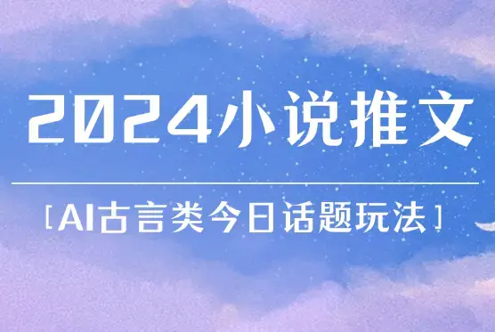 2024小说推文最新玩法，AI古言类今日话题玩法思路_云峰项目库