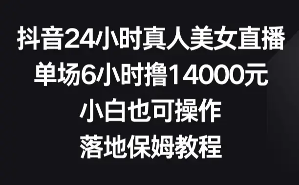 抖音24小时真人美女直播，单场6小时14000元，小白也可操作，落地保姆教程_云峰项目库