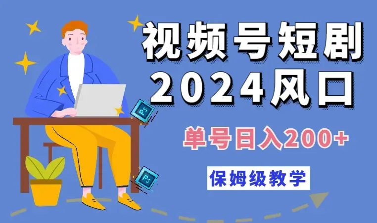 2024风口，视频号短剧，单号日入200+，一台手机即可操作，保姆级教学_云峰项目库