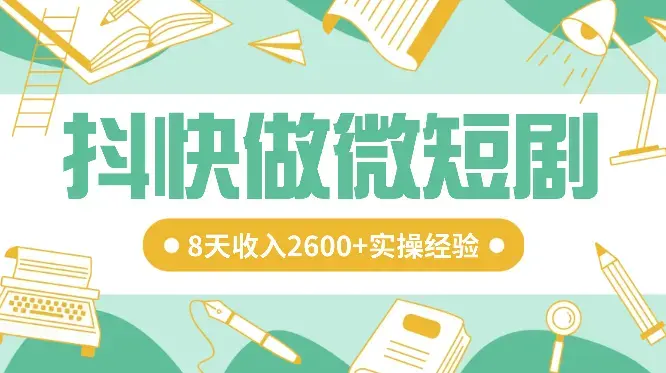 抖快做微短剧，8天收入2600+的实操经验，从前端设置到后期转化手把手教！_云峰项目库