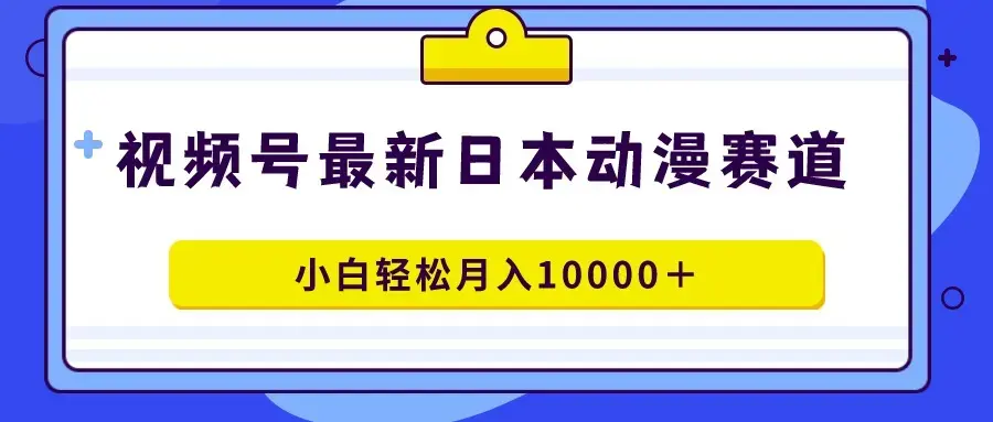 视频号日本动漫蓝海赛道，100%原创，小白轻松月入10000＋_云峰项目库