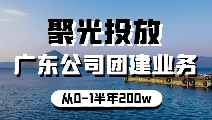 聚光投放做广东公司团建业务，从0-1半年200w营收复盘分享【图文】_云峰项目库