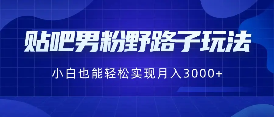 贴吧男粉野路子玩法，小白也能轻松实现月入3000+_云峰项目库