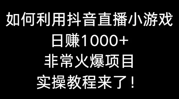 如何利用抖音直播小游戏日赚1000+，非常火爆项目，实操教程来了！_云峰项目库