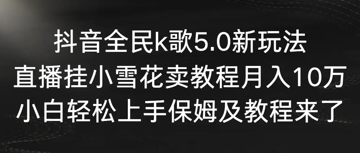 抖音全民k歌5.0新玩法，直播挂小雪花卖教程月入10万，小白轻松上手_云峰项目库